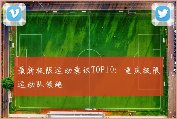 最新极限运动意识TOP10：重庆极限运动队领跑