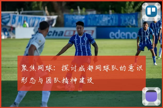 聚焦网球：探讨成都网球队的意识形态与团队精神建设