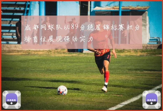 成都网球队以89分稳居锦标赛积分榜首位展现强劲实力