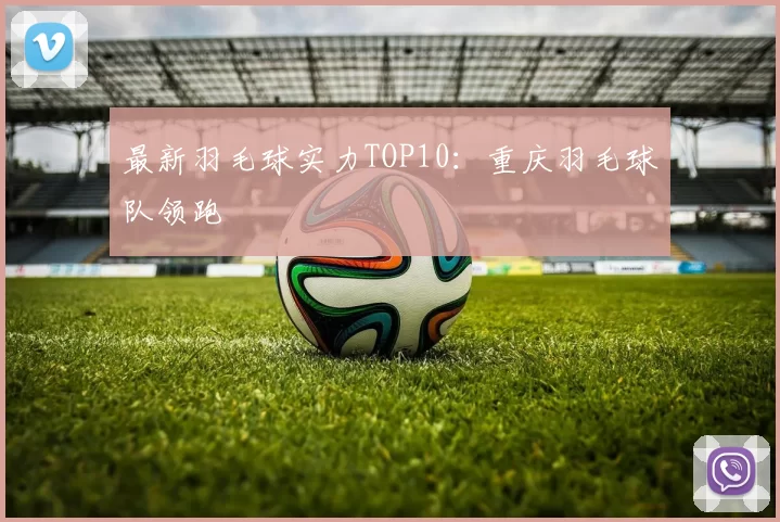 最新羽毛球实力TOP10：重庆羽毛球队领跑