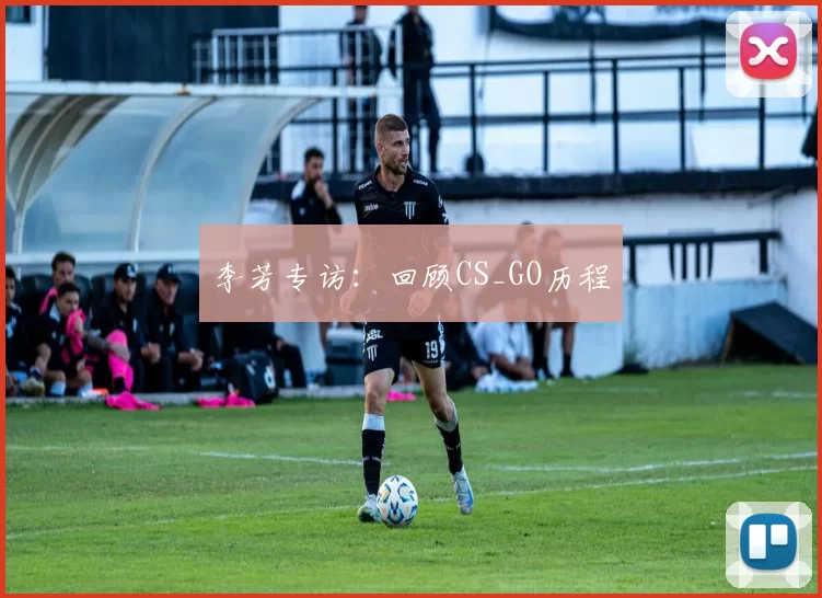 李芳专访：回顾CS_GO历程