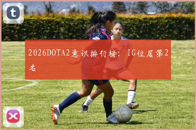 2026DOTA2意识排行榜：IG位居第2名