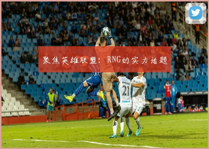 聚焦英雄联盟：RNG的实力话题