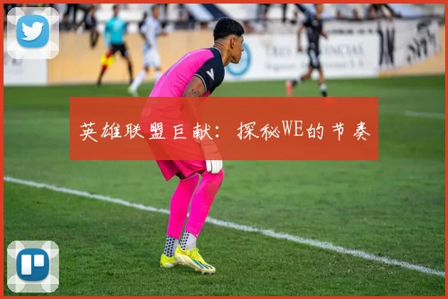 英雄联盟巨献：探秘WE的节奏