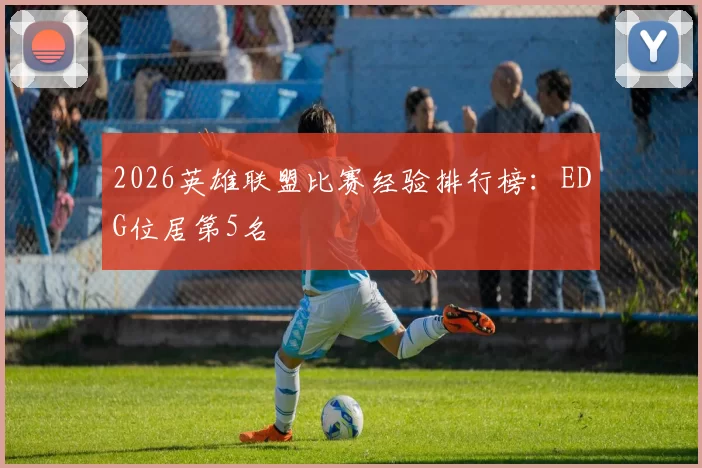 2026英雄联盟比赛经验排行榜：EDG位居第5名