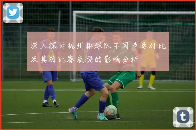深入探讨杭州排球队不同节奏对比及其对比赛表现的影响分析