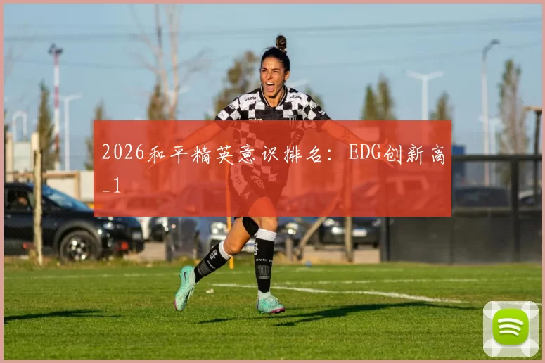 2026和平精英意识排名：EDG创新高_1