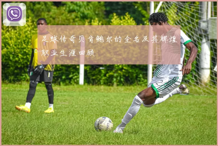 足球传奇贝肯鲍尔的全名及其辉煌职业生涯回顾