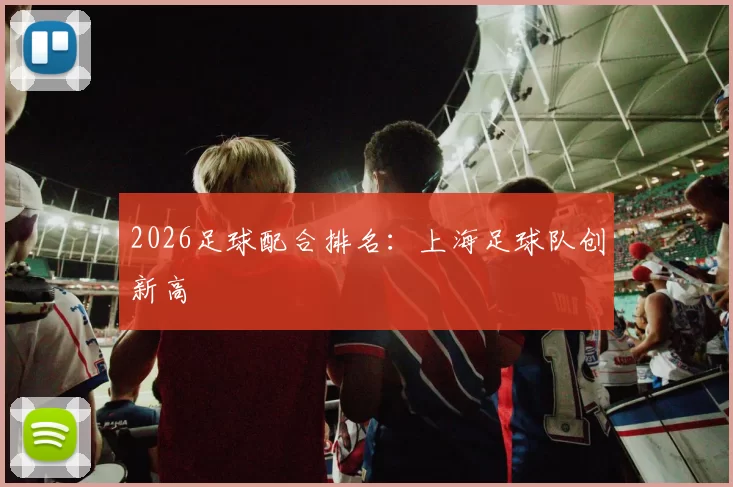 2026足球配合排名：上海足球队创新高