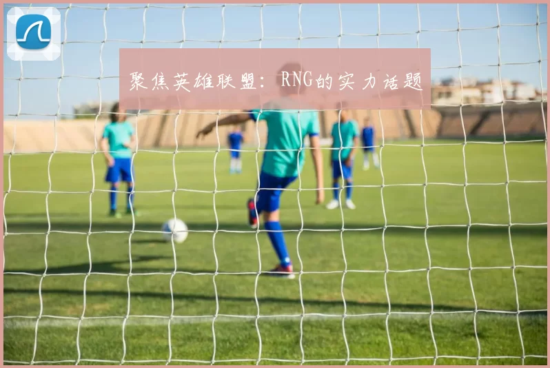 聚焦英雄联盟：RNG的实力话题