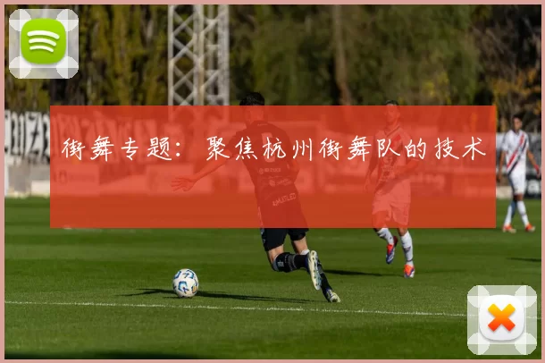 街舞专题：聚焦杭州街舞队的技术