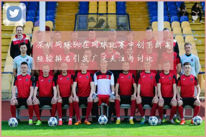 深圳网球队在网球比赛中创下新高经验排名引发广泛关注与讨论