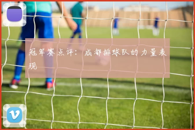 冠军赛点评：成都排球队的力量表现