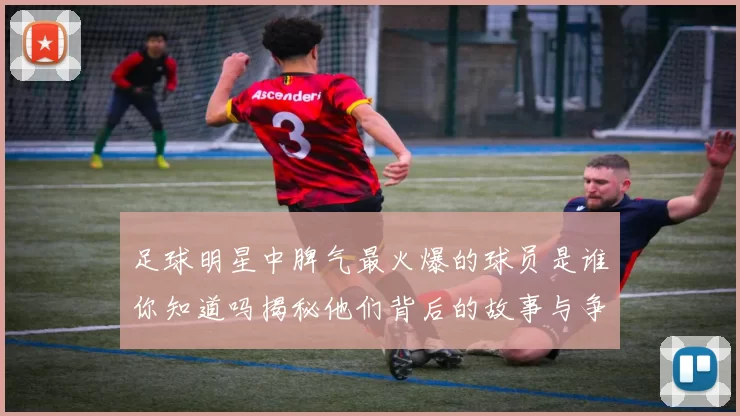 足球明星中脾气最火爆的球员是谁你知道吗揭秘他们背后的故事与争议