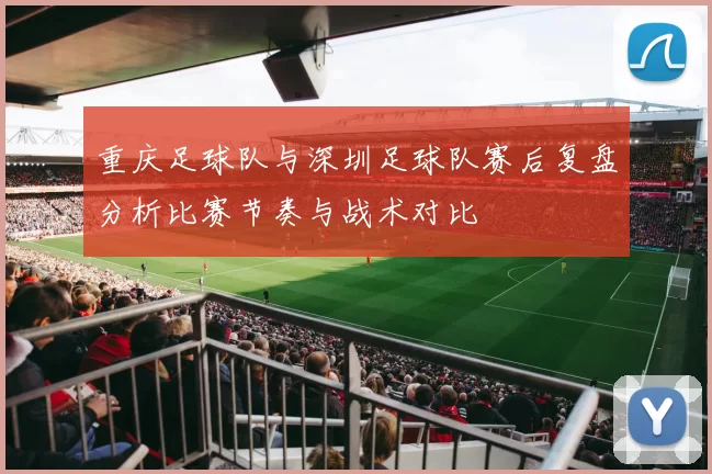 重庆足球队与深圳足球队赛后复盘分析比赛节奏与战术对比